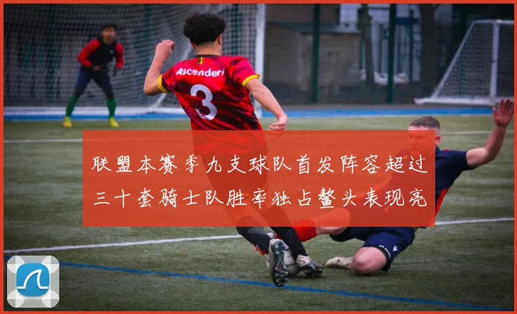 联盟本赛季九支球队首发阵容超过三十套骑士队胜率独占鳌头表现亮眼