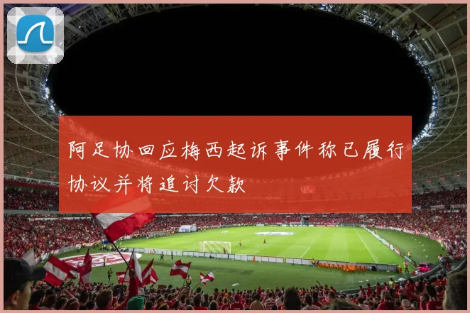 阿足协回应梅西起诉事件称已履行协议并将追讨欠款