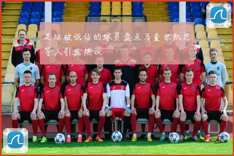 足坛被低估的球员盘点马奎尔凯恩等人引发热议