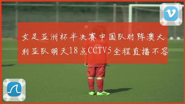 女足亚洲杯半决赛中国队对阵澳大利亚队明天18点CCTV5全程直播不容错过