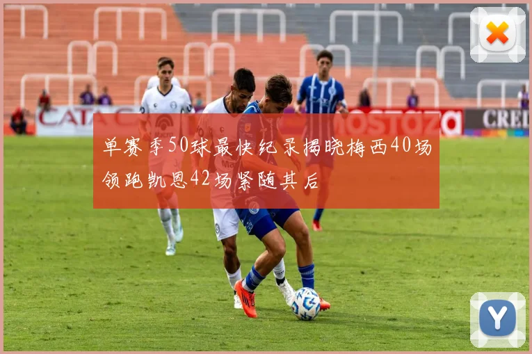 单赛季50球最快纪录揭晓梅西40场领跑凯恩42场紧随其后