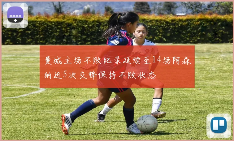 曼城主场不败纪录延续至14场阿森纳近5次交锋保持不败状态