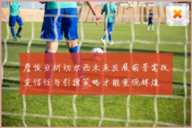 詹俊分析切尔西未来发展前景需改变信任与引援策略才能重现辉煌