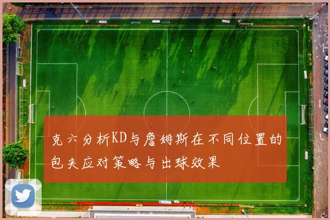 克六分析KD与詹姆斯在不同位置的包夹应对策略与出球效果