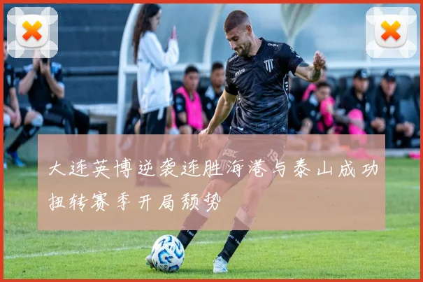 大连英博逆袭连胜海港与泰山成功扭转赛季开局颓势