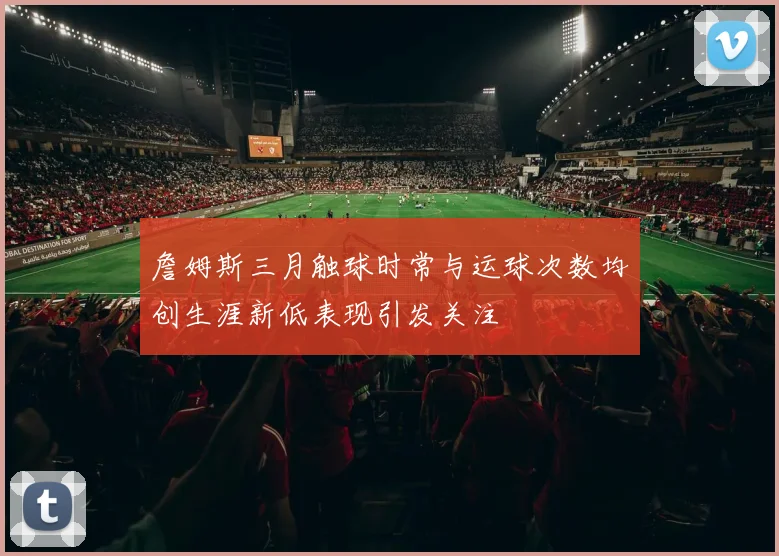 詹姆斯三月触球时常与运球次数均创生涯新低表现引发关注