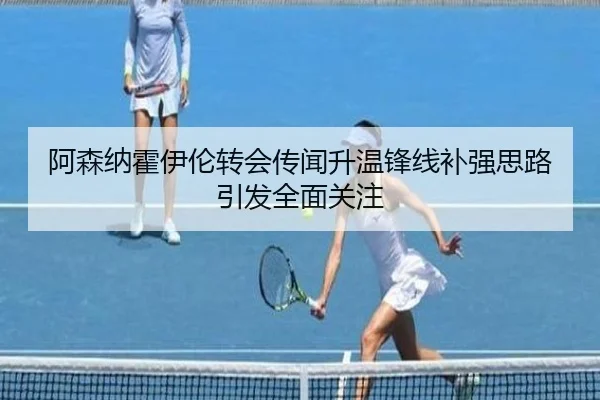 阿森纳霍伊伦转会传闻升温锋线补强思路引发全面关注